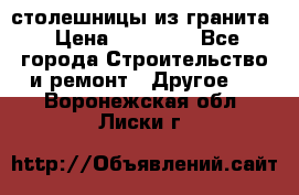 столешницы из гранита › Цена ­ 17 000 - Все города Строительство и ремонт » Другое   . Воронежская обл.,Лиски г.